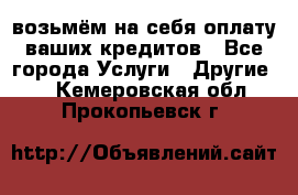 возьмём на себя оплату ваших кредитов - Все города Услуги » Другие   . Кемеровская обл.,Прокопьевск г.